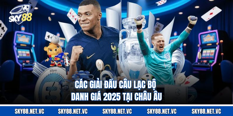 Các giải đấu câu lạc bộ danh giá 2025 tại châu Âu