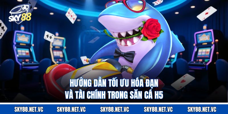 Hướng dẫn tối ưu hóa đạn và tài chính trong săn cá H5