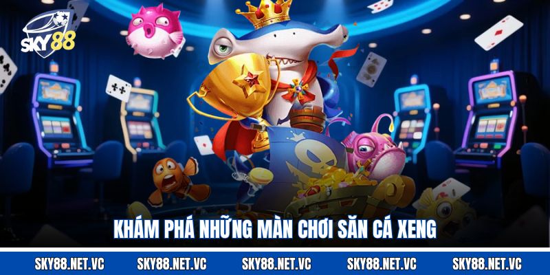 Khám phá những màn chơi săn cá Xeng 