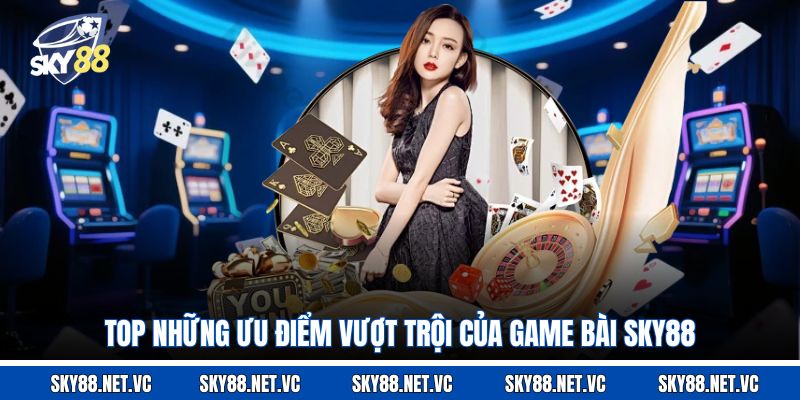 Top những ưu điểm vượt trội của game bài Sky88